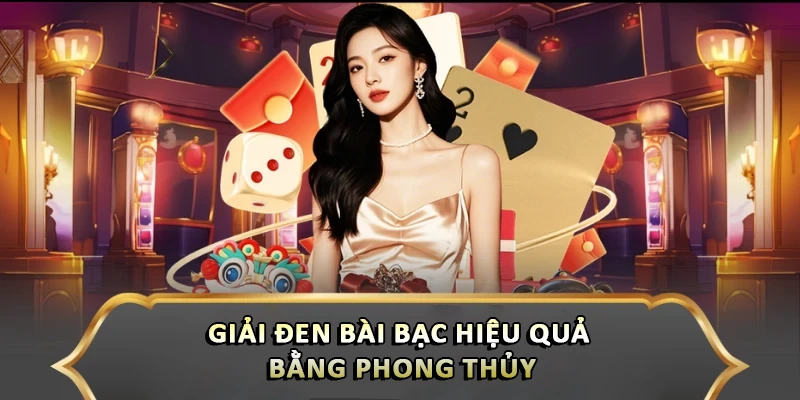 Giải Đen Bài Bạc Hiệu Quả Giúp Cược Thủ Đổi Vận Ngay Giải đen bài bạc hiệu quả bằng phong thủy