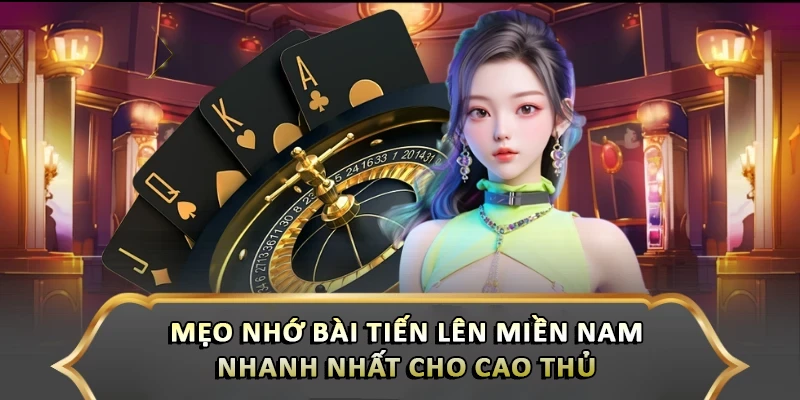 Mẹo Nhớ Bài Tiến Lên Miền Nam Nhanh Nhất Giúp Bạn Luôn Thắng Mẹo nhớ bài tiến lên miền Nam nhanh nhất cho cao thủ